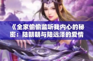 《全家偷偷监听我内心的秘密：陆朝朝与陆远泽的爱情故事》