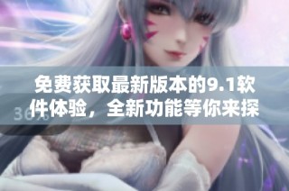 免费获取最新版本的9.1软件体验，全新功能等你来探索