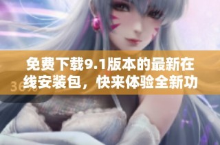免费下载9.1版本的最新在线安装包，快来体验全新功能吧