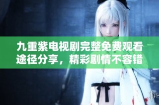 九重紫电视剧完整免费观看途径分享，精彩剧情不容错过！