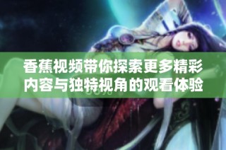 香蕉视频带你探索更多精彩内容与独特视角的观看体验