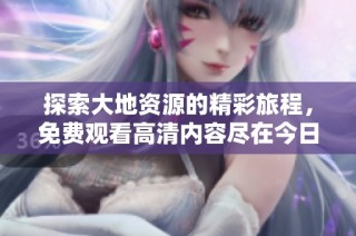 探索大地资源的精彩旅程，免费观看高清内容尽在今日分享