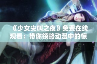 《少女尖叫之夜》免费在线观看：带你领略动漫中的惊悚与心跳时刻