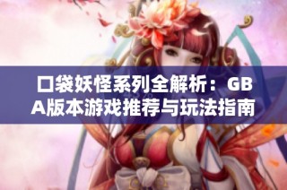 口袋妖怪系列全解析：GBA版本游戏推荐与玩法指南