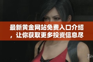 最新黄金网站免费入口介绍，让你获取更多投资信息尽在其中