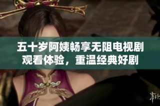 五十岁阿姨畅享无阻电视剧观看体验，重温经典好剧