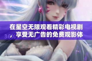 在星空无限观看精彩电视剧，享受无广告的免费观影体验