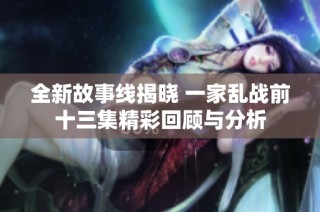 全新故事线揭晓 一家乱战前十三集精彩回顾与分析