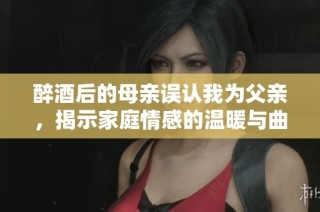 醉酒后的母亲误认我为父亲，揭示家庭情感的温暖与曲折