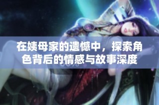 在姨母家的遗憾中，探索角色背后的情感与故事深度