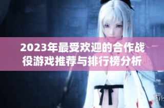 2023年最受欢迎的合作战役游戏推荐与排行榜分析