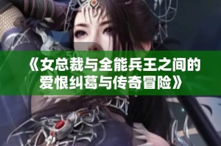 《女总裁与全能兵王之间的爱恨纠葛与传奇冒险》