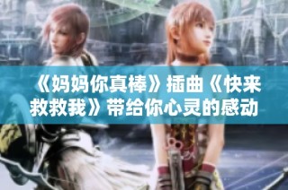 《妈妈你真棒》插曲《快来救救我》带给你心灵的感动与共鸣