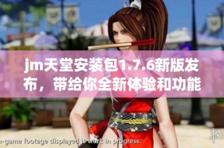 jm天堂安装包1.7.6新版发布，带给你全新体验和功能优化