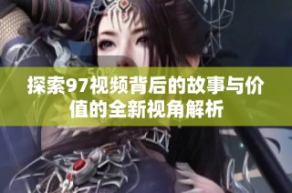 探索97视频背后的故事与价值的全新视角解析