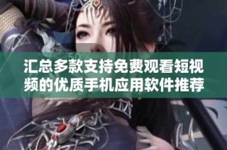 汇总多款支持免费观看短视频的优质手机应用软件推荐大全