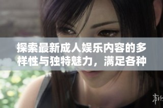 探索最新成人娱乐内容的多样性与独特魅力，满足各种需求与喜好