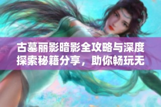 古墓丽影暗影全攻略与深度探索秘籍分享，助你畅玩无阻