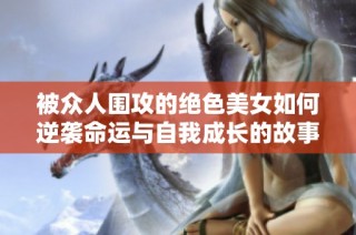 被众人围攻的绝色美女如何逆袭命运与自我成长的故事