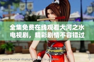 全集免费在线观看大河之水电视剧，精彩剧情不容错过！