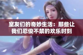 室友们的奇妙生活：那些让我们忍俊不禁的欢乐时刻
