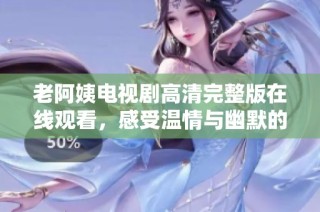 老阿姨电视剧高清完整版在线观看，感受温情与幽默的生活故事