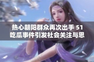 热心朝阳群众再次出手 51吃瓜事件引发社会关注与思考