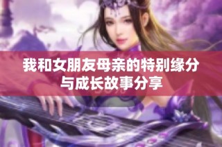 我和女朋友母亲的特别缘分与成长故事分享