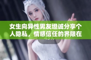 女生向异性男友坦诚分享个人隐私，情感信任的界限在哪里