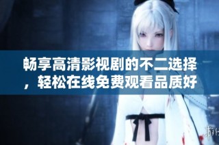 畅享高清影视剧的不二选择，轻松在线免费观看品质好剧