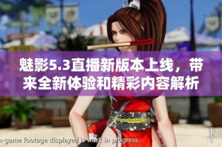 魅影5.3直播新版本上线，带来全新体验和精彩内容解析