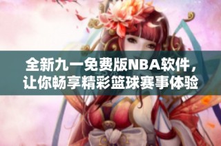 全新九一免费版NBA软件，让你畅享精彩篮球赛事体验