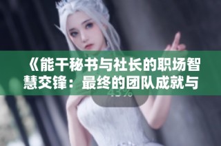《能干秘书与社长的职场智慧交锋：最终的团队成就与情感升华》