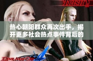 热心朝阳群众再次出手，揭开更多社会热点事件背后的真相与故事