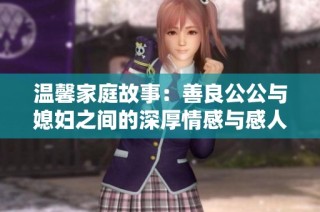 温馨家庭故事：善良公公与媳妇之间的深厚情感与感人互动