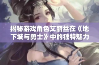 揭秘游戏角色艾丽丝在《地下城与勇士》中的独特魅力与影响力