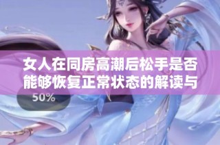 女人在同房高潮后松手是否能够恢复正常状态的解读与分析