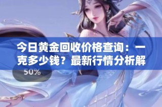 今日黄金回收价格查询：一克多少钱？最新行情分析解析