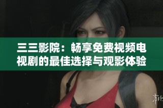 三三影院：畅享免费视频电视剧的最佳选择与观影体验