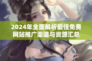 2024年全面解析最佳免费网站推广渠道与资源汇总
