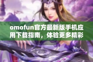 omofun官方最新版手机应用下载指南，体验更多精彩功能与服务