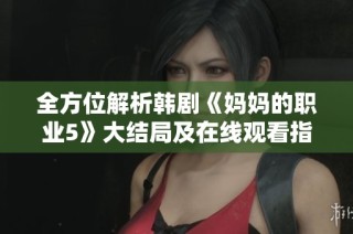 全方位解析韩剧《妈妈的职业5》大结局及在线观看指南分享