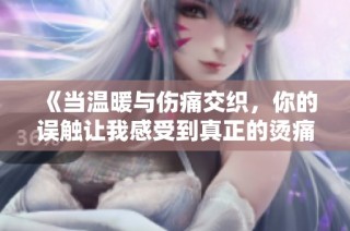 《当温暖与伤痛交织，你的误触让我感受到真正的烫痛》