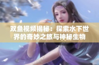 双鱼视频揭秘：探索水下世界的奇妙之旅与神秘生物
