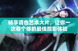 畅享调色艺术大片，让你一次看个够的最佳观影体验