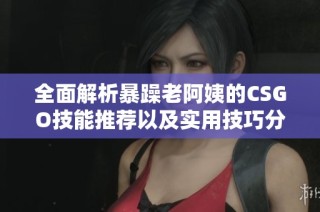 全面解析暴躁老阿姨的CSGO技能推荐以及实用技巧分享