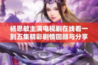 杨思敏主演电视剧在线看一到五集精彩剧情回顾与分享