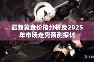 最新黄金价格分析及2025年市场走势预测探讨