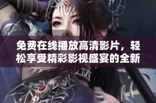 免费在线播放高清影片，轻松享受精彩影视盛宴的全新平台推荐