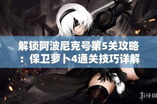 解锁阿波尼克号第5关攻略：保卫萝卜4通关技巧详解